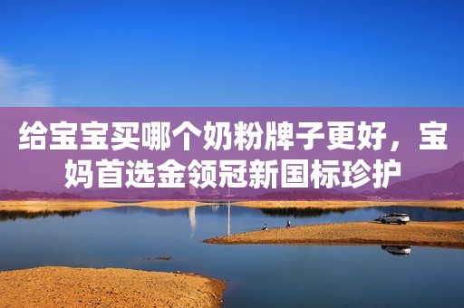 给宝宝买哪个奶粉牌子更好，宝妈首选金领冠新国标珍护