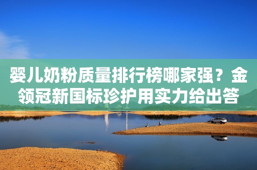婴儿奶粉质量排行榜哪家强？金领冠新国标珍护用实力给出答案