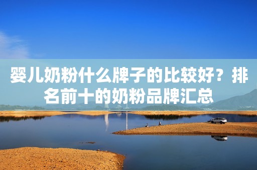 婴儿奶粉什么牌子的比较好？排名前十的奶粉品牌汇总