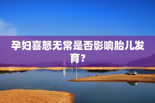 孕妇喜怒无常是否影响胎儿发育？