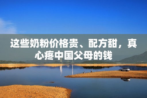 这些奶粉价格贵、配方甜，真心疼中国父母的钱