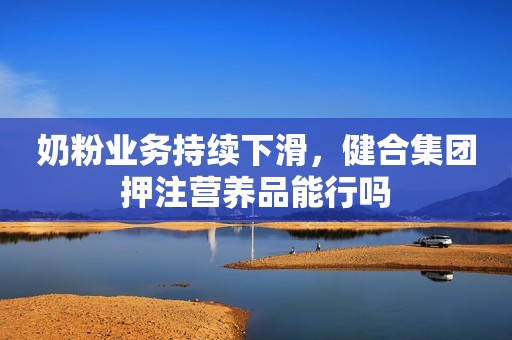 奶粉业务持续下滑，健合集团押注营养品能行吗