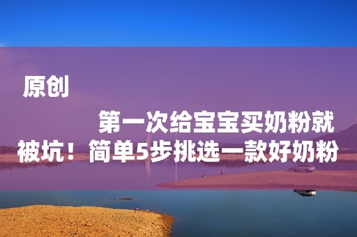 原创
            第一次给宝宝买奶粉就被坑！简单5步挑选一款好奶粉，不用背书