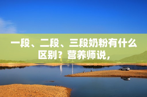 一段、二段、三段奶粉有什么区别？营养师说，
