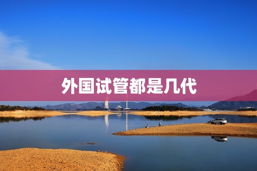 外国试管都是几代