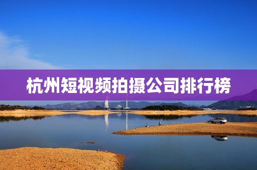 杭州短视频拍摄公司排行榜