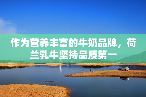 详细阅读:作为营养丰富的牛奶品牌,荷兰乳牛坚持品质第一 作为营养丰富的牛奶品牌,荷兰乳牛坚持品质第一