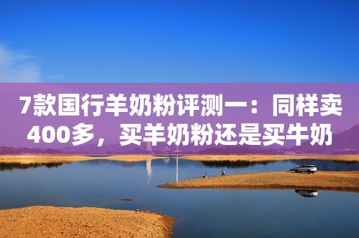 详细阅读:7款国行羊奶粉评测一:同样卖400多,买羊奶粉还是买牛奶粉? 7款国行羊奶粉评测一:同样卖400多,买羊奶粉还是买牛奶粉?