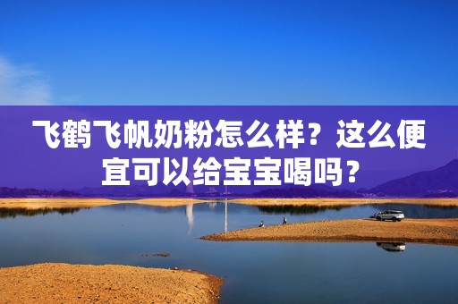 详细阅读:飞鹤飞帆奶粉怎么样?这么便宜可以给宝宝喝吗? 飞鹤飞帆奶粉怎么样?这么便宜可以给宝宝喝吗?