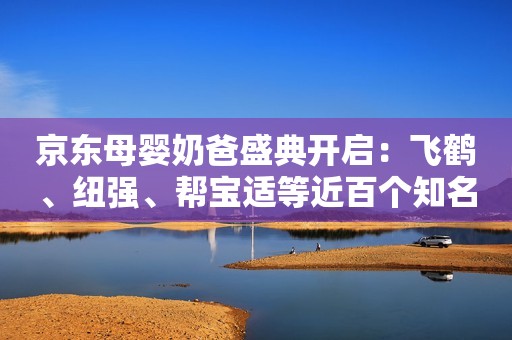 详细阅读:京东母婴奶爸盛典开启:飞鹤、纽强、帮宝适等近百个知名品牌千款母婴产品 低至5折 京东母婴奶爸盛典开启:飞鹤、纽强、帮宝适等近百个知名品牌千款母婴产品 低至5折