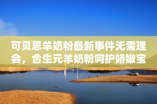 可贝思羊奶粉最新事件无需理会，合生元羊奶粉呵护娇嫩宝宝成长！