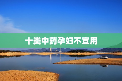 十类中药孕妇不宜用