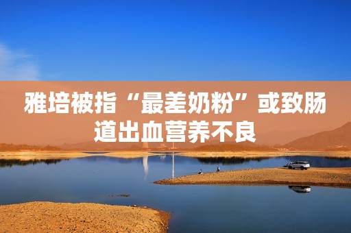 雅培被指“最差奶粉”或致肠道出血营养不良