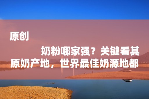 原创
            奶粉哪家强？关键看其原奶产地，世界最佳奶源地都有哪些？