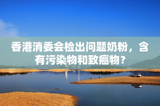 详细阅读:香港消委会检出问题奶粉,含有污染物和致癌物? 香港消委会检出问题奶粉,含有污染物和致癌物?