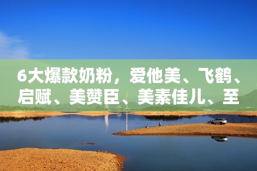 6大爆款奶粉，爱他美、飞鹤、启赋、美赞臣、美素佳儿、至初详测