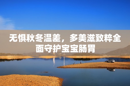 无惧秋冬温差，多美滋致粹全面守护宝宝肠胃