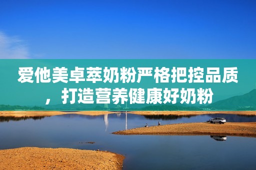 爱他美卓萃奶粉严格把控品质，打造营养健康好奶粉