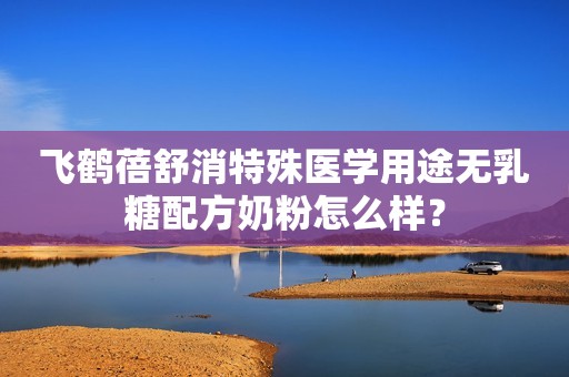 飞鹤蓓舒消特殊医学用途无乳糖配方奶粉怎么样？