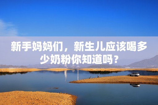 新手妈妈们，新生儿应该喝多少奶粉你知道吗？