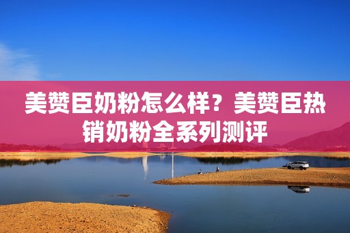 美赞臣奶粉怎么样？美赞臣热销奶粉全系列测评