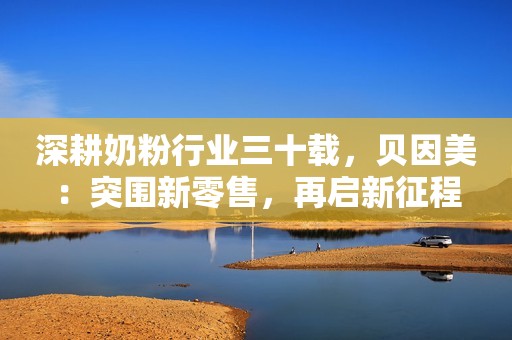 深耕奶粉行业三十载，贝因美：突围新零售，再启新征程