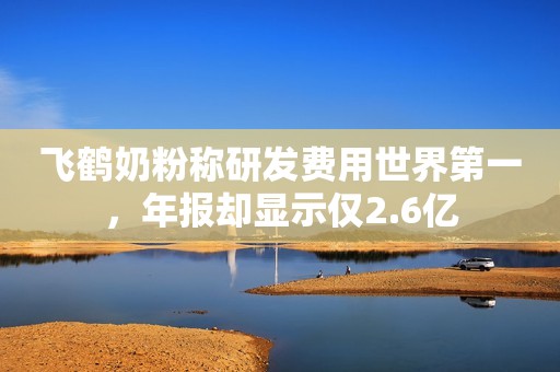 详细阅读:飞鹤奶粉称研发费用世界第一,年报却显示仅2.6亿 飞鹤奶粉称研发费用世界第一,年报却显示仅2.6亿