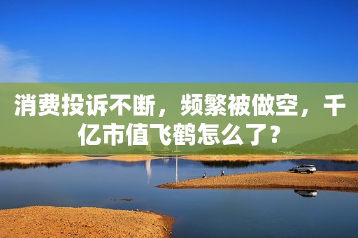 消费投诉不断，频繁被做空，千亿市值飞鹤怎么了？