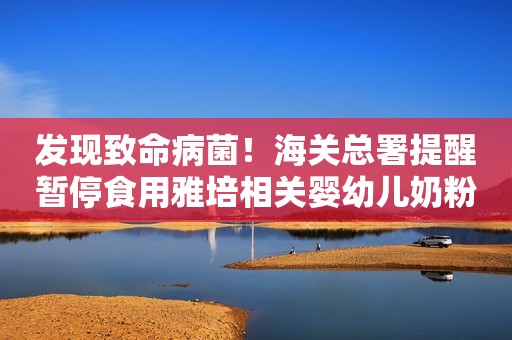 发现致命病菌！海关总署提醒暂停食用雅培相关婴幼儿奶粉