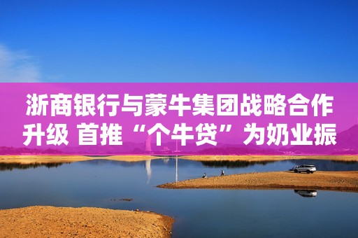 浙商银行与蒙牛集团战略合作升级 首推“个牛贷”为奶业振兴赋能