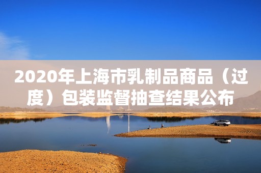 2020年上海市乳制品商品（过度）包装监督抽查结果公布