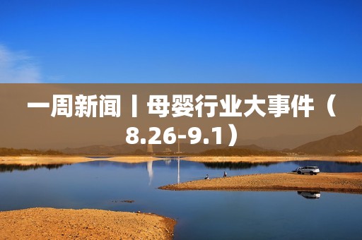 一周新闻丨母婴行业大事件（8.26-9.1）