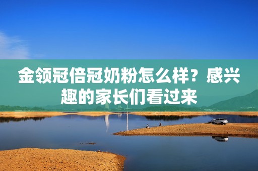 详细阅读:金领冠倍冠奶粉怎么样?感兴趣的家长们看过来 金领冠倍冠奶粉怎么样?感兴趣的家长们看过来