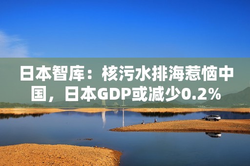 日本智库：核污水排海惹恼中国，日本GDP或减少0.2%