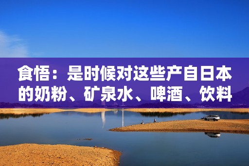 食悟：是时候对这些产自日本的奶粉、矿泉水、啤酒、饮料说“不”了！