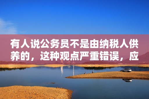 有人说公务员不是由纳税人供养的，这种观点严重错误，应坚决反对