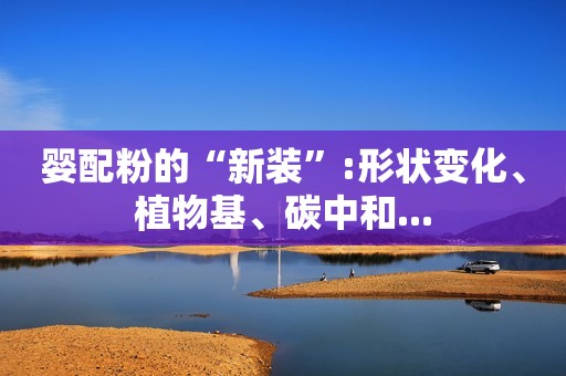 婴配粉的“新装”:形状变化、植物基、碳中和...