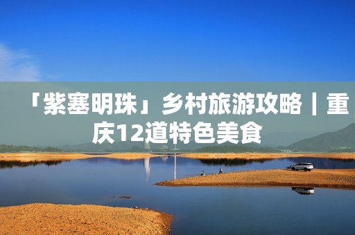 「紫塞明珠」乡村旅游攻略｜重庆12道特色美食