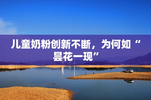 儿童奶粉创新不断，为何如“昙花一现”