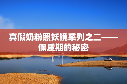 真假奶粉照妖镜系列之二——保质期的秘密