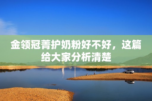 金领冠菁护奶粉好不好，这篇给大家分析清楚
