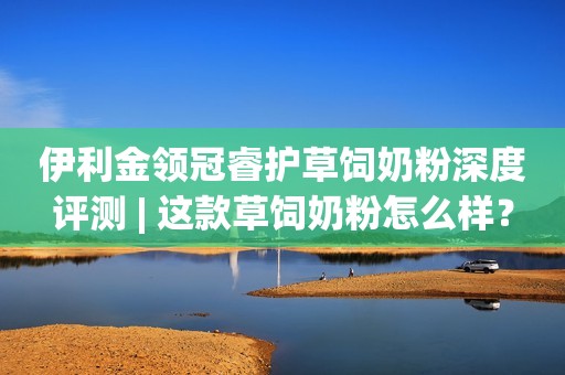 伊利金领冠睿护草饲奶粉深度评测 | 这款草饲奶粉怎么样？