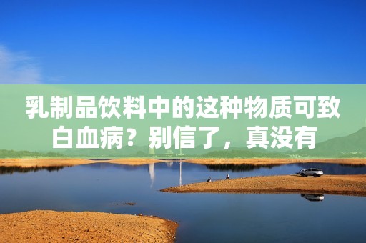 乳制品饮料中的这种物质可致白血病？别信了，真没有