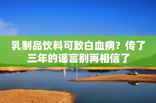 乳制品饮料可致白血病？传了三年的谣言别再相信了