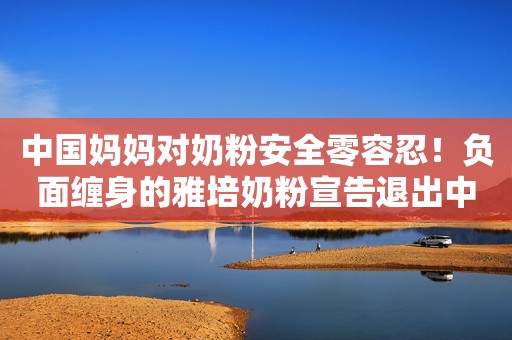 中国妈妈对奶粉安全零容忍！负面缠身的雅培奶粉宣告退出中国市场，成就了谁？