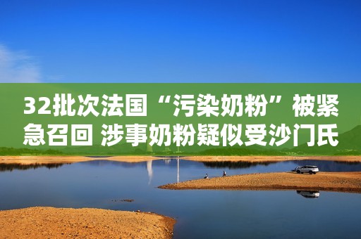 32批次法国“污染奶粉”被紧急召回 涉事奶粉疑似受沙门氏菌污染