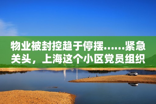 物业被封控趋于停摆……紧急关头，上海这个小区党员组织大家“自救”
