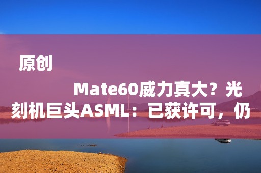 原创
            Mate60威力真大？光刻机巨头ASML：已获许可，仍可向中国出口