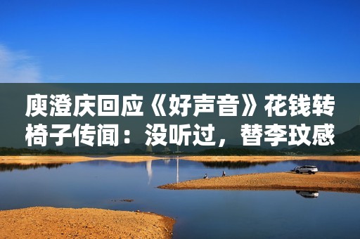 庾澄庆回应《好声音》花钱转椅子传闻：没听过，替李玟感到难过