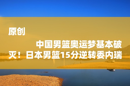 原创
            中国男篮奥运梦基本破灭！日本男篮15分逆转委内瑞拉，取得两连胜